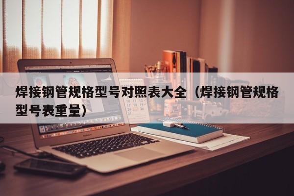 焊接钢管规格型号对照表大全（焊接钢管规格型号表重量）(图1)